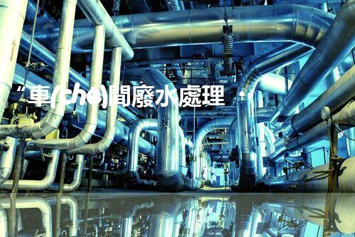 “車(chē)間廢水處理，綠色環(huán)保新篇章”